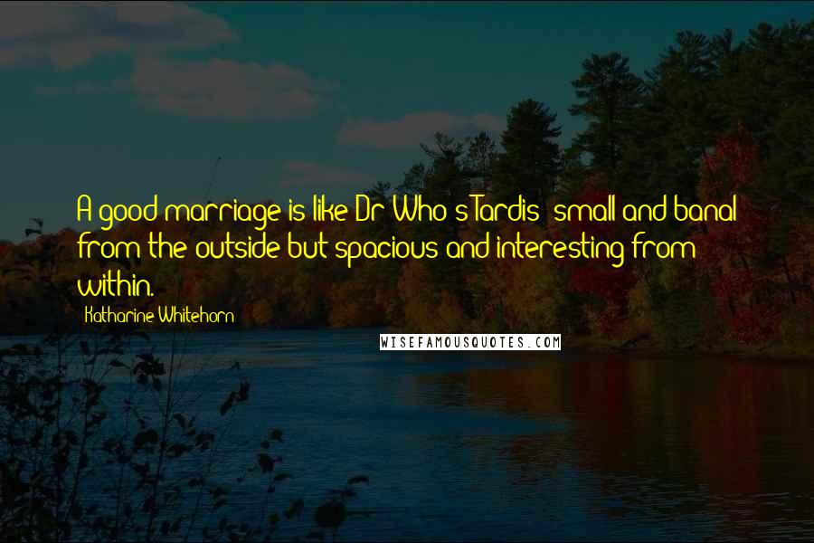 Katharine Whitehorn Quotes: A good marriage is like Dr Who's Tardis: small and banal from the outside but spacious and interesting from within.