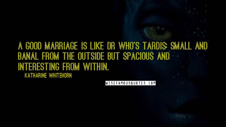 Katharine Whitehorn Quotes: A good marriage is like Dr Who's Tardis: small and banal from the outside but spacious and interesting from within.