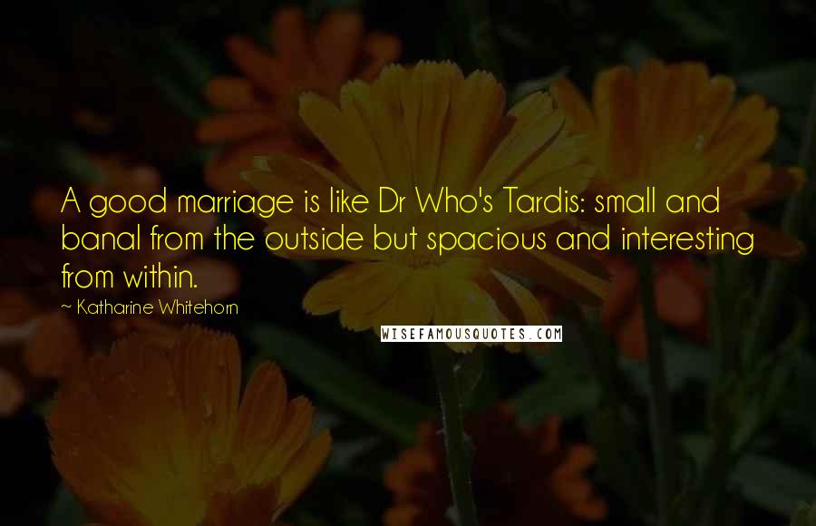 Katharine Whitehorn Quotes: A good marriage is like Dr Who's Tardis: small and banal from the outside but spacious and interesting from within.