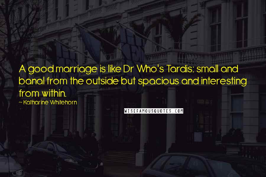 Katharine Whitehorn Quotes: A good marriage is like Dr Who's Tardis: small and banal from the outside but spacious and interesting from within.