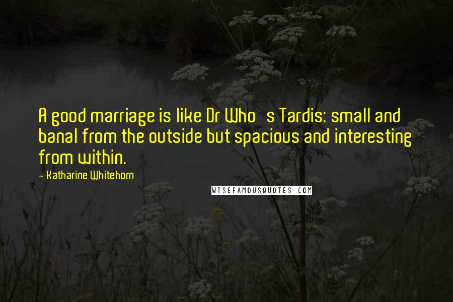 Katharine Whitehorn Quotes: A good marriage is like Dr Who's Tardis: small and banal from the outside but spacious and interesting from within.