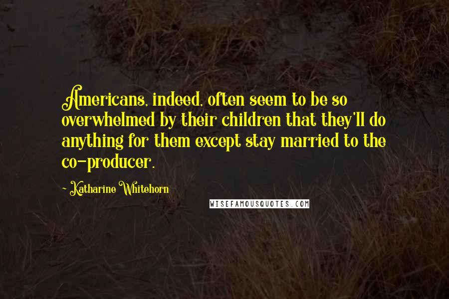 Katharine Whitehorn Quotes: Americans, indeed, often seem to be so overwhelmed by their children that they'll do anything for them except stay married to the co-producer.