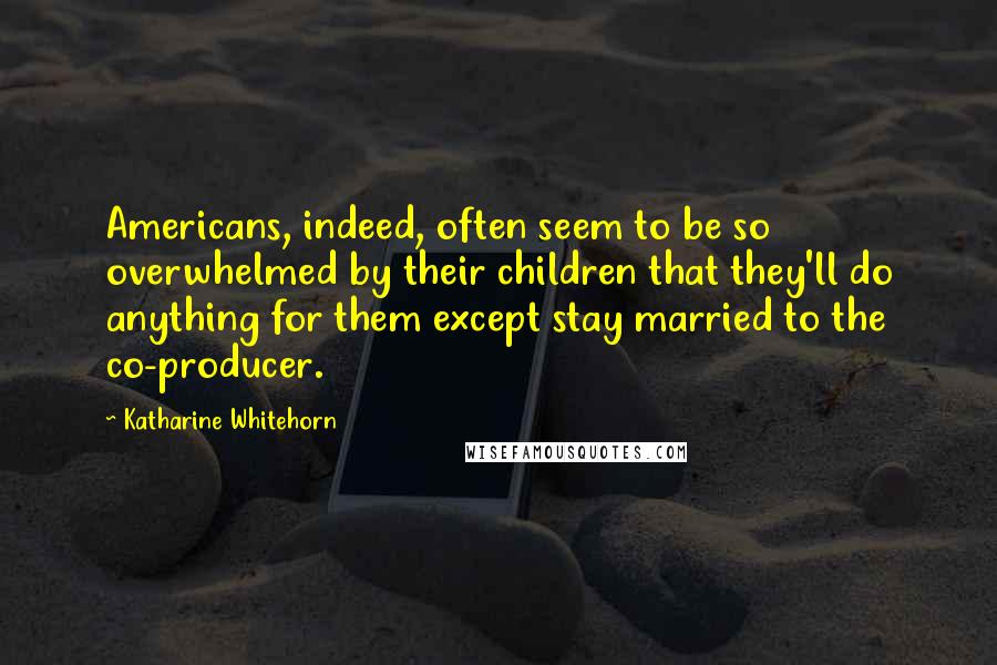 Katharine Whitehorn Quotes: Americans, indeed, often seem to be so overwhelmed by their children that they'll do anything for them except stay married to the co-producer.