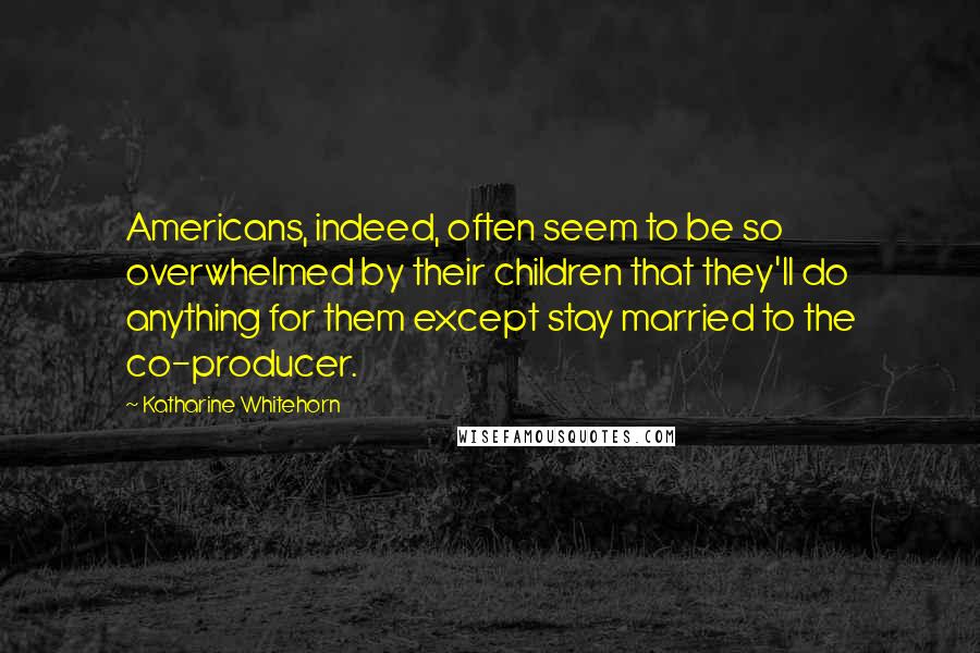 Katharine Whitehorn Quotes: Americans, indeed, often seem to be so overwhelmed by their children that they'll do anything for them except stay married to the co-producer.