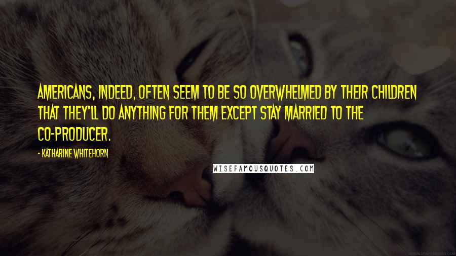 Katharine Whitehorn Quotes: Americans, indeed, often seem to be so overwhelmed by their children that they'll do anything for them except stay married to the co-producer.
