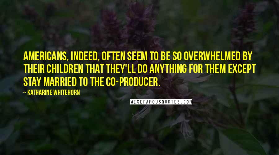 Katharine Whitehorn Quotes: Americans, indeed, often seem to be so overwhelmed by their children that they'll do anything for them except stay married to the co-producer.