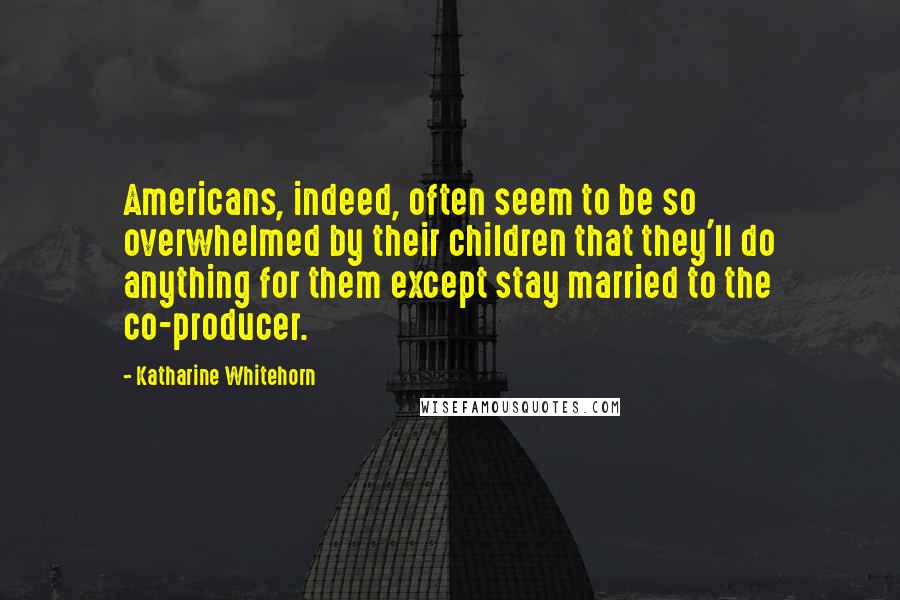 Katharine Whitehorn Quotes: Americans, indeed, often seem to be so overwhelmed by their children that they'll do anything for them except stay married to the co-producer.