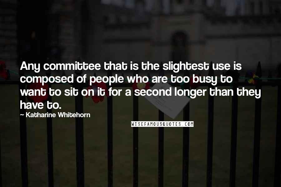 Katharine Whitehorn Quotes: Any committee that is the slightest use is composed of people who are too busy to want to sit on it for a second longer than they have to.