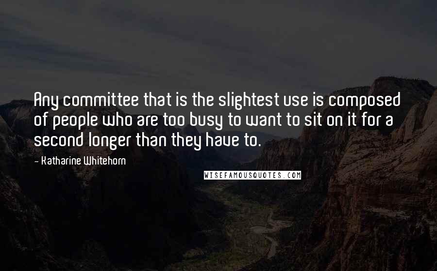 Katharine Whitehorn Quotes: Any committee that is the slightest use is composed of people who are too busy to want to sit on it for a second longer than they have to.