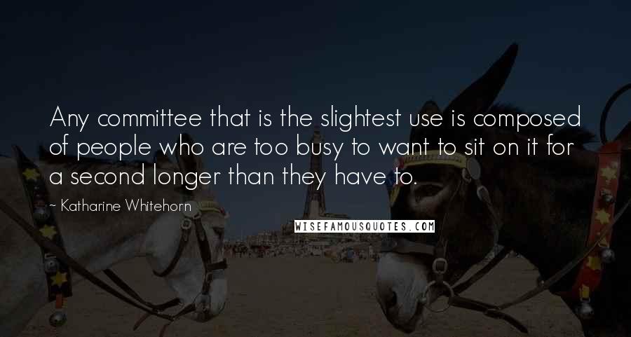 Katharine Whitehorn Quotes: Any committee that is the slightest use is composed of people who are too busy to want to sit on it for a second longer than they have to.
