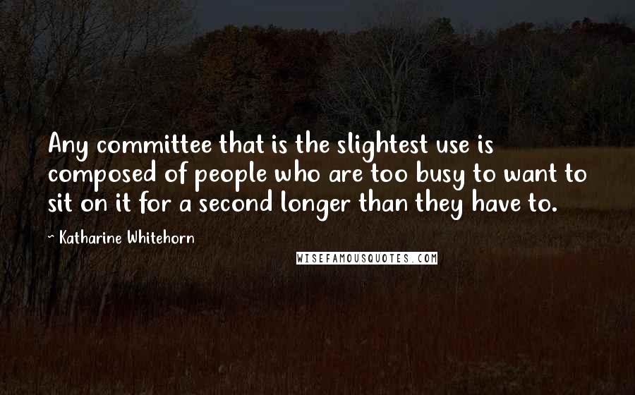 Katharine Whitehorn Quotes: Any committee that is the slightest use is composed of people who are too busy to want to sit on it for a second longer than they have to.