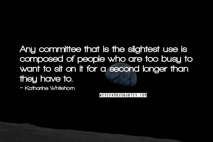 Katharine Whitehorn Quotes: Any committee that is the slightest use is composed of people who are too busy to want to sit on it for a second longer than they have to.