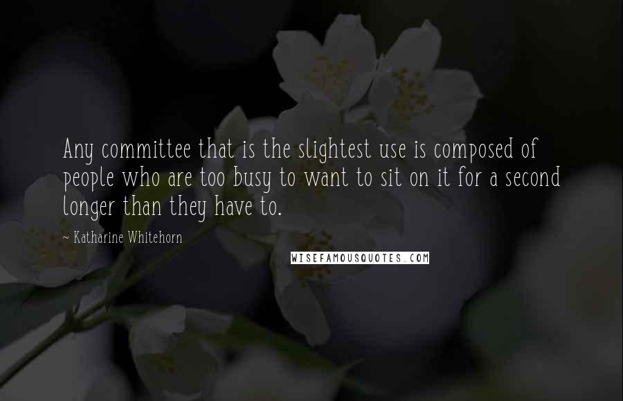 Katharine Whitehorn Quotes: Any committee that is the slightest use is composed of people who are too busy to want to sit on it for a second longer than they have to.
