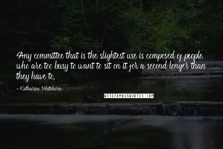Katharine Whitehorn Quotes: Any committee that is the slightest use is composed of people who are too busy to want to sit on it for a second longer than they have to.