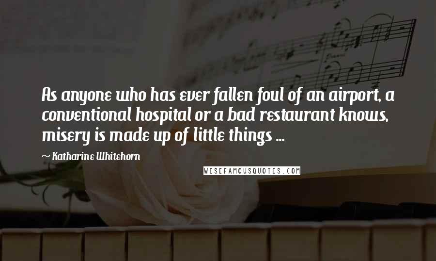 Katharine Whitehorn Quotes: As anyone who has ever fallen foul of an airport, a conventional hospital or a bad restaurant knows, misery is made up of little things ...