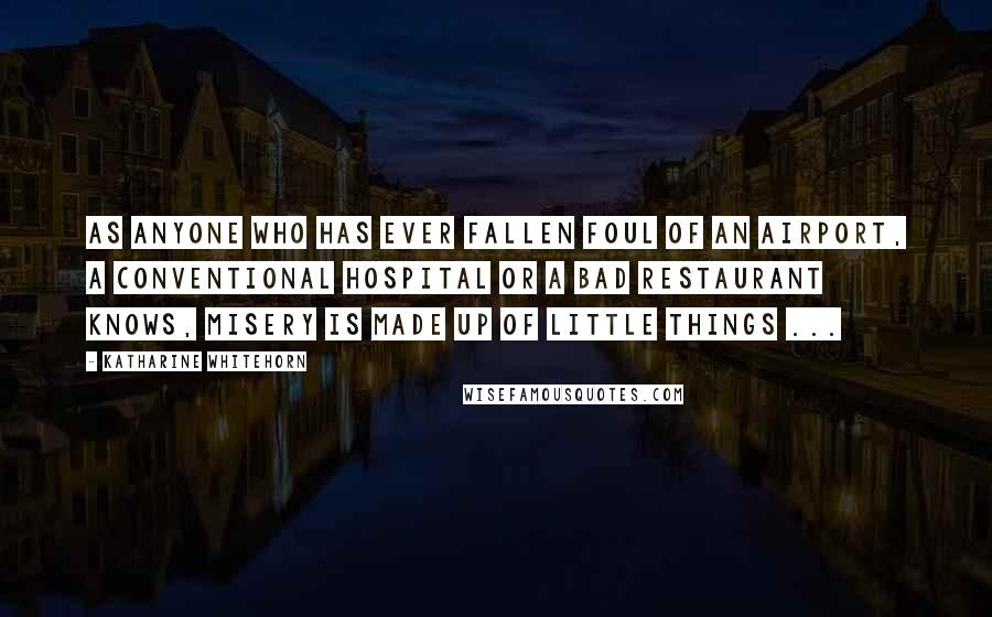 Katharine Whitehorn Quotes: As anyone who has ever fallen foul of an airport, a conventional hospital or a bad restaurant knows, misery is made up of little things ...