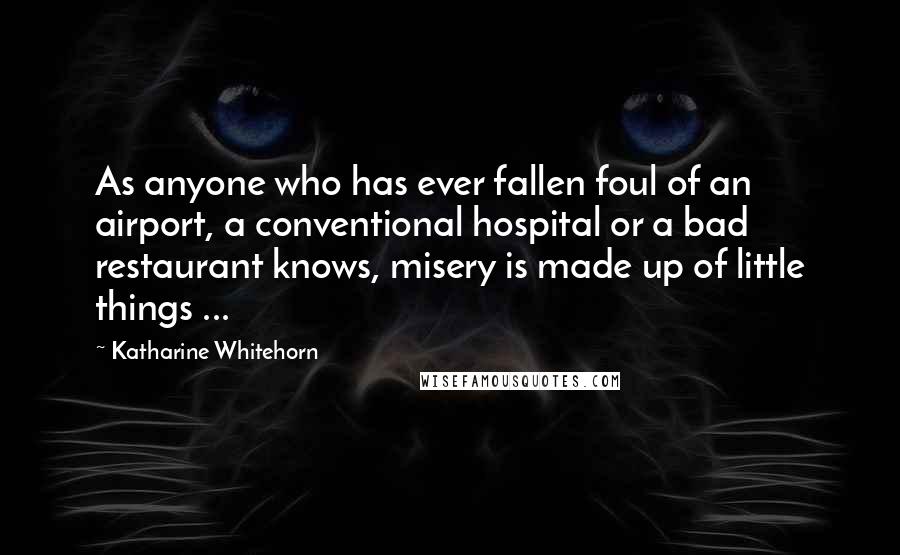 Katharine Whitehorn Quotes: As anyone who has ever fallen foul of an airport, a conventional hospital or a bad restaurant knows, misery is made up of little things ...