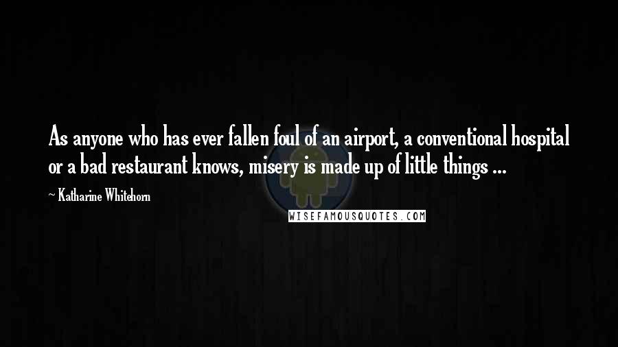 Katharine Whitehorn Quotes: As anyone who has ever fallen foul of an airport, a conventional hospital or a bad restaurant knows, misery is made up of little things ...