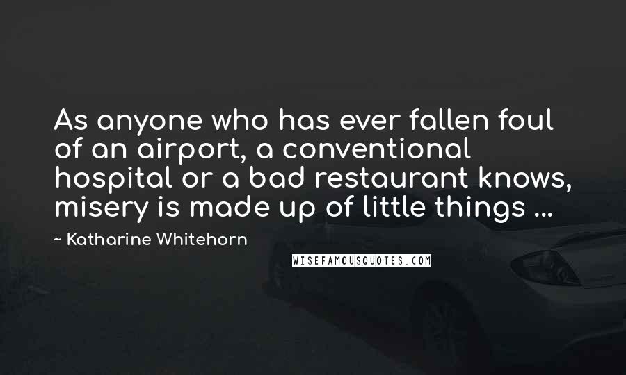 Katharine Whitehorn Quotes: As anyone who has ever fallen foul of an airport, a conventional hospital or a bad restaurant knows, misery is made up of little things ...