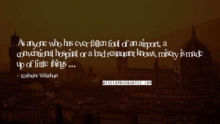 Katharine Whitehorn Quotes: As anyone who has ever fallen foul of an airport, a conventional hospital or a bad restaurant knows, misery is made up of little things ...