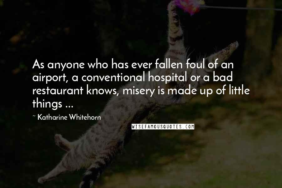 Katharine Whitehorn Quotes: As anyone who has ever fallen foul of an airport, a conventional hospital or a bad restaurant knows, misery is made up of little things ...