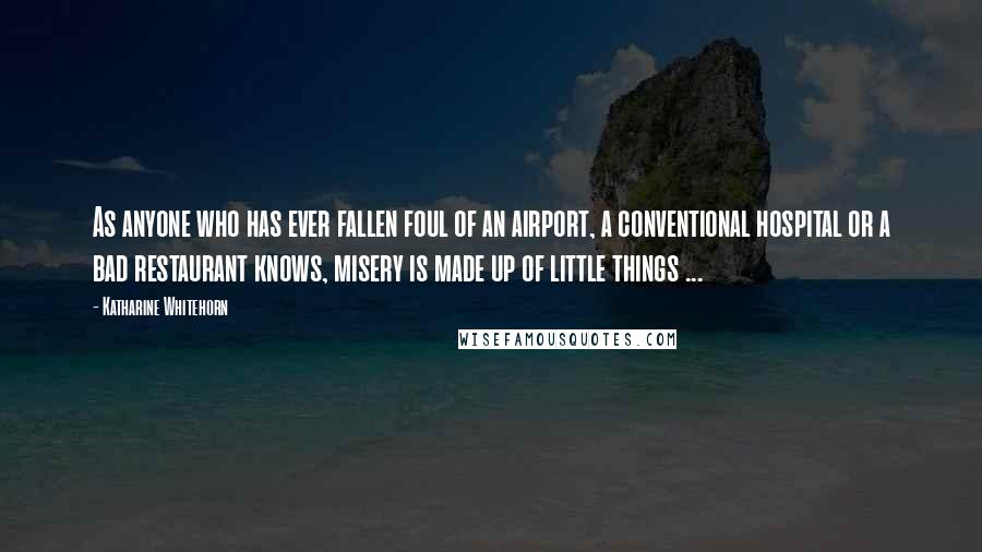 Katharine Whitehorn Quotes: As anyone who has ever fallen foul of an airport, a conventional hospital or a bad restaurant knows, misery is made up of little things ...