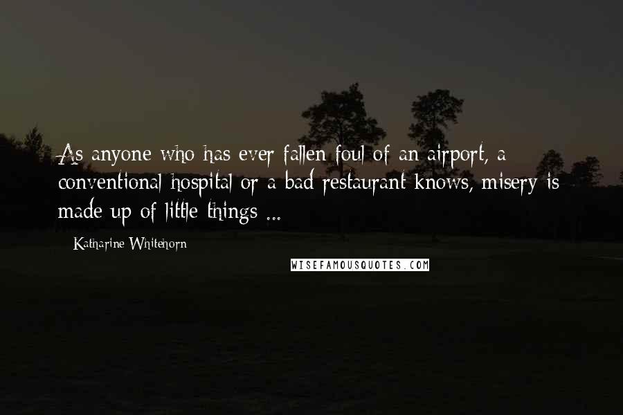 Katharine Whitehorn Quotes: As anyone who has ever fallen foul of an airport, a conventional hospital or a bad restaurant knows, misery is made up of little things ...