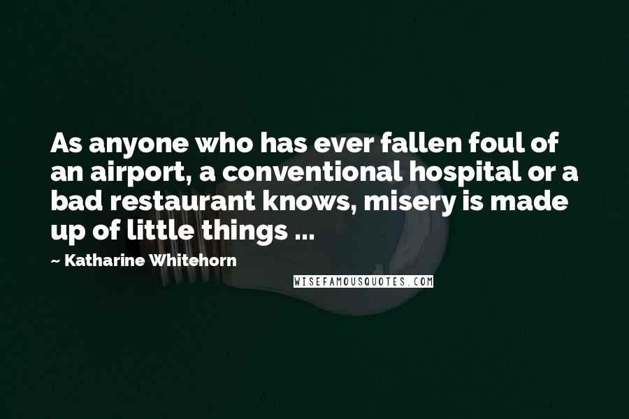 Katharine Whitehorn Quotes: As anyone who has ever fallen foul of an airport, a conventional hospital or a bad restaurant knows, misery is made up of little things ...