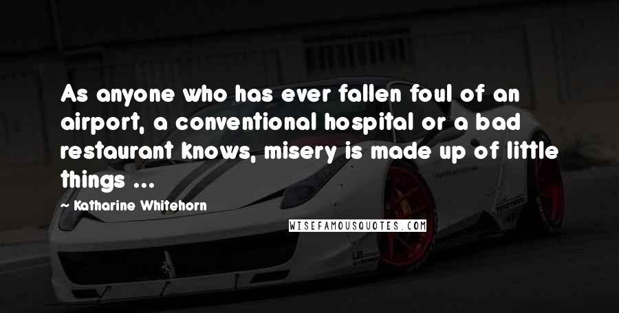 Katharine Whitehorn Quotes: As anyone who has ever fallen foul of an airport, a conventional hospital or a bad restaurant knows, misery is made up of little things ...