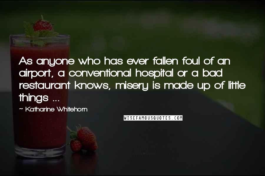 Katharine Whitehorn Quotes: As anyone who has ever fallen foul of an airport, a conventional hospital or a bad restaurant knows, misery is made up of little things ...