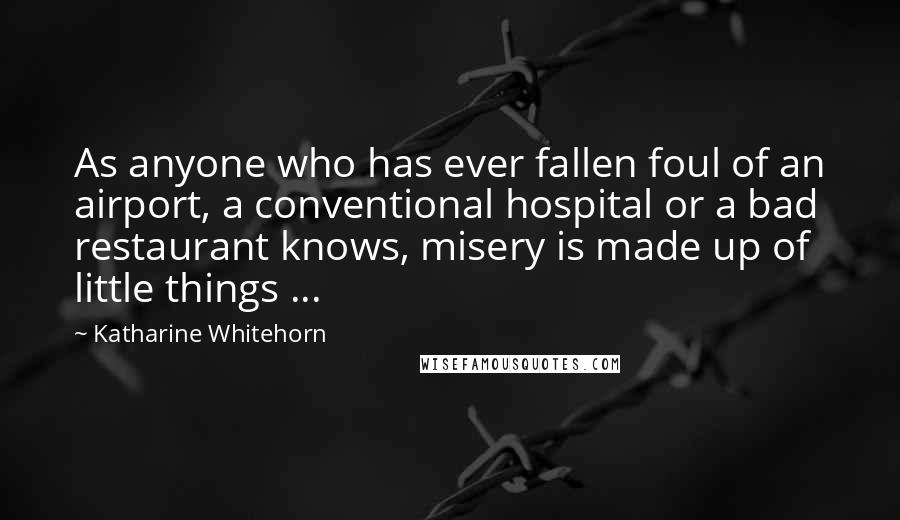 Katharine Whitehorn Quotes: As anyone who has ever fallen foul of an airport, a conventional hospital or a bad restaurant knows, misery is made up of little things ...