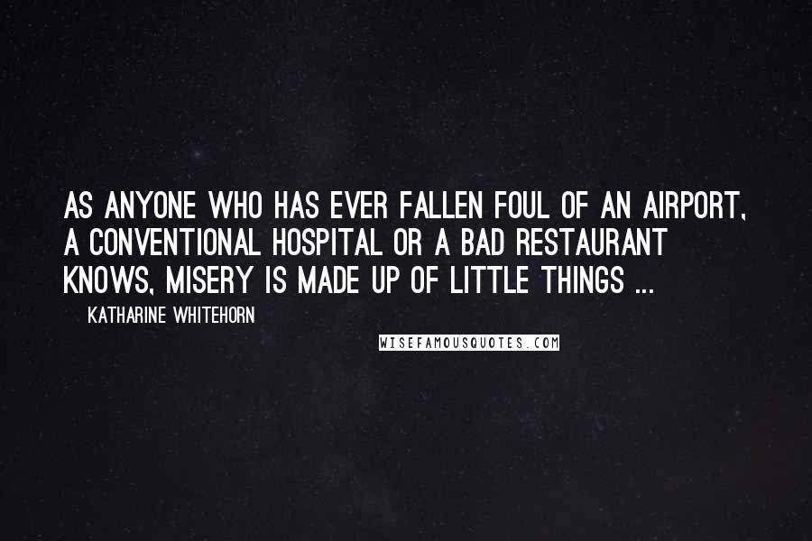 Katharine Whitehorn Quotes: As anyone who has ever fallen foul of an airport, a conventional hospital or a bad restaurant knows, misery is made up of little things ...