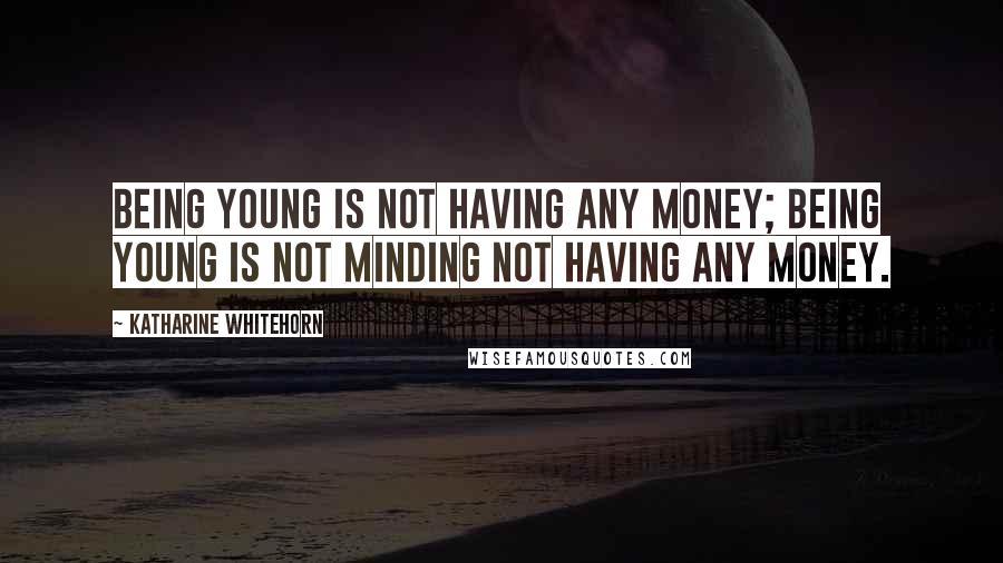 Katharine Whitehorn Quotes: Being young is not having any money; being young is not minding not having any money.