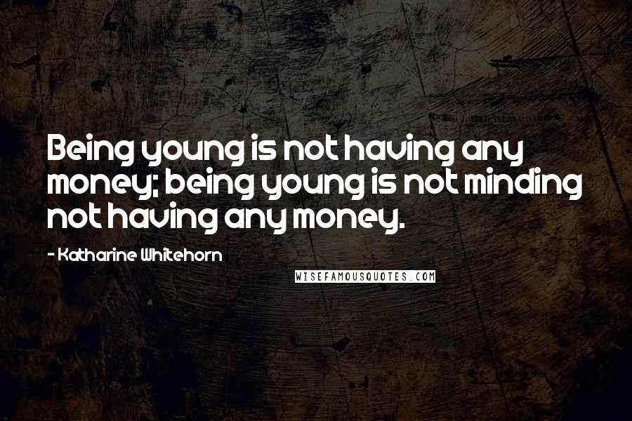 Katharine Whitehorn Quotes: Being young is not having any money; being young is not minding not having any money.