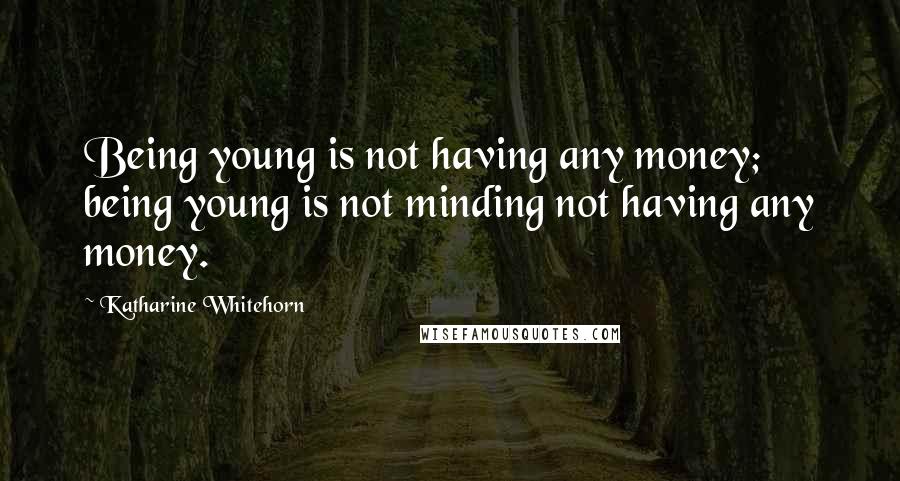 Katharine Whitehorn Quotes: Being young is not having any money; being young is not minding not having any money.