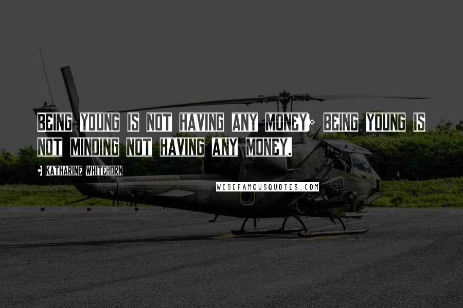 Katharine Whitehorn Quotes: Being young is not having any money; being young is not minding not having any money.