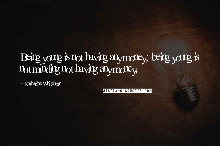 Katharine Whitehorn Quotes: Being young is not having any money; being young is not minding not having any money.