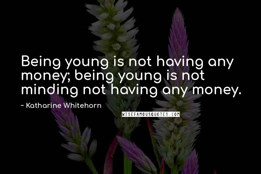 Katharine Whitehorn Quotes: Being young is not having any money; being young is not minding not having any money.