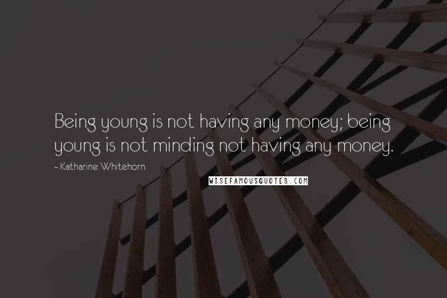 Katharine Whitehorn Quotes: Being young is not having any money; being young is not minding not having any money.