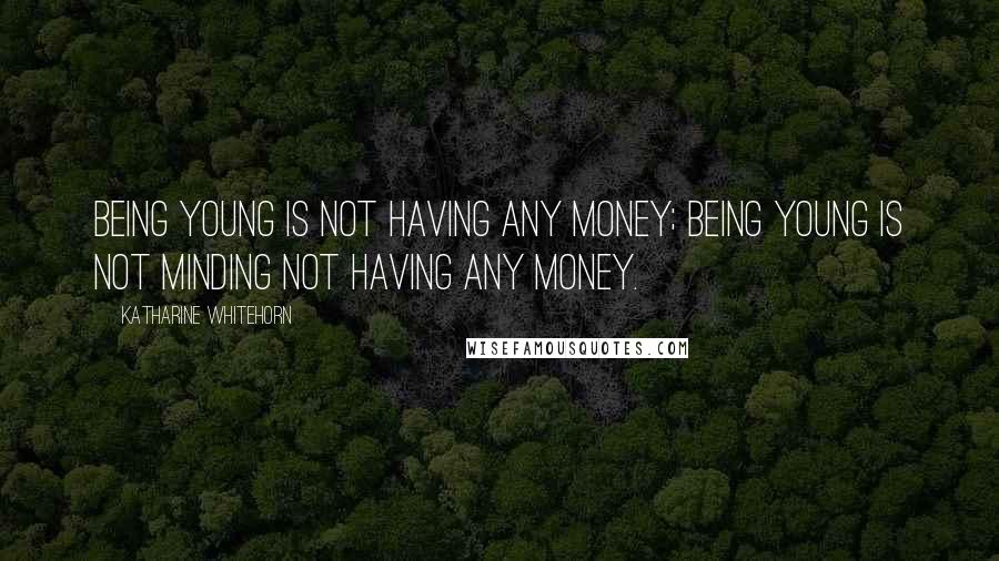 Katharine Whitehorn Quotes: Being young is not having any money; being young is not minding not having any money.