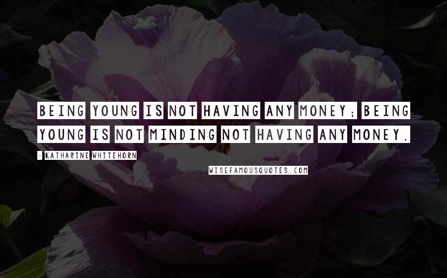 Katharine Whitehorn Quotes: Being young is not having any money; being young is not minding not having any money.