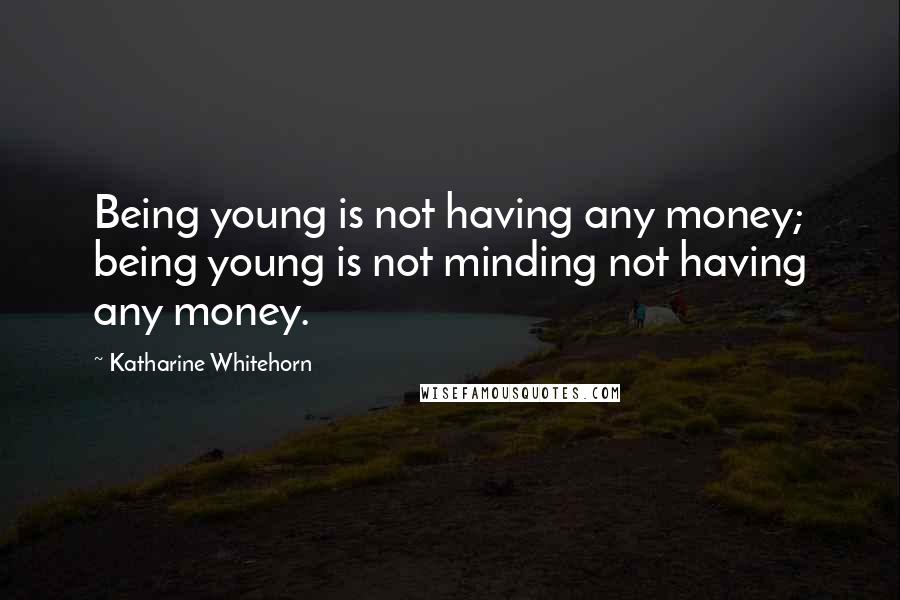 Katharine Whitehorn Quotes: Being young is not having any money; being young is not minding not having any money.