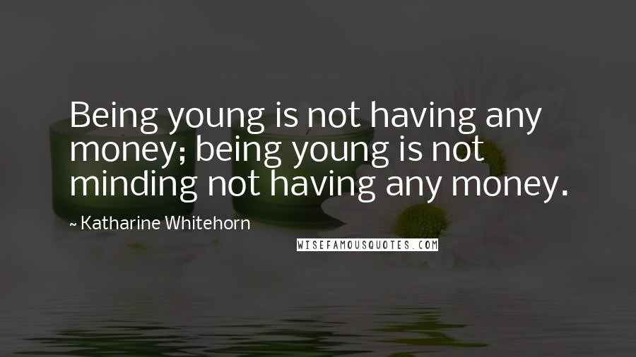 Katharine Whitehorn Quotes: Being young is not having any money; being young is not minding not having any money.