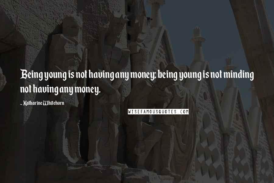 Katharine Whitehorn Quotes: Being young is not having any money; being young is not minding not having any money.