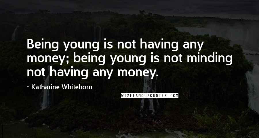 Katharine Whitehorn Quotes: Being young is not having any money; being young is not minding not having any money.