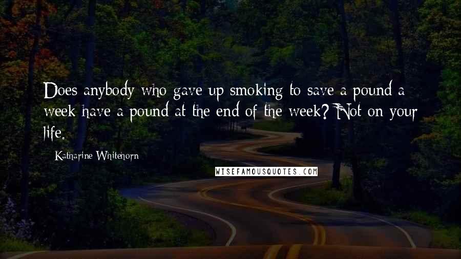 Katharine Whitehorn Quotes: Does anybody who gave up smoking to save a pound a week have a pound at the end of the week? Not on your life.