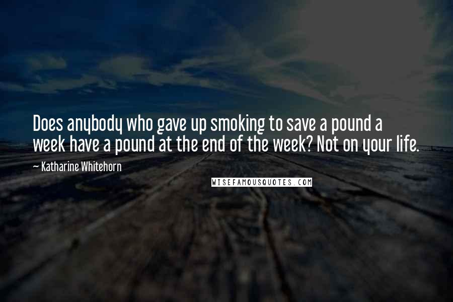 Katharine Whitehorn Quotes: Does anybody who gave up smoking to save a pound a week have a pound at the end of the week? Not on your life.