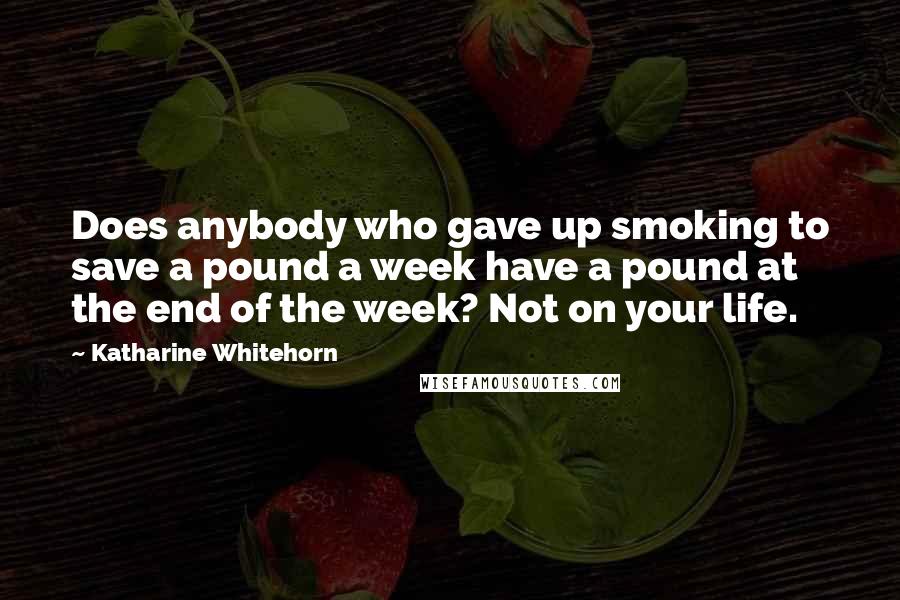 Katharine Whitehorn Quotes: Does anybody who gave up smoking to save a pound a week have a pound at the end of the week? Not on your life.