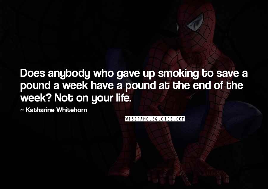 Katharine Whitehorn Quotes: Does anybody who gave up smoking to save a pound a week have a pound at the end of the week? Not on your life.