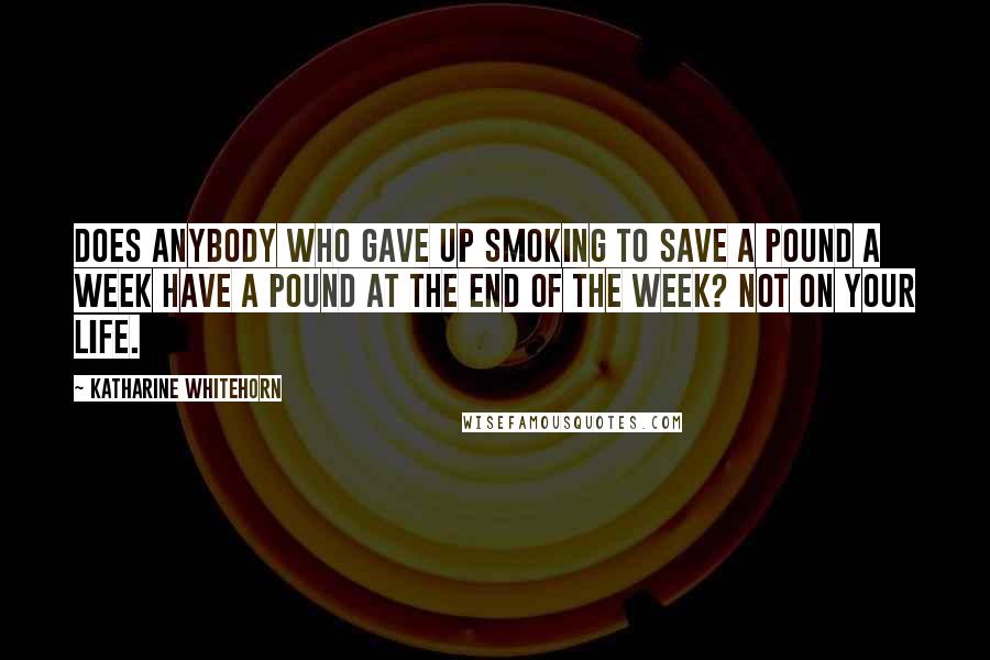 Katharine Whitehorn Quotes: Does anybody who gave up smoking to save a pound a week have a pound at the end of the week? Not on your life.